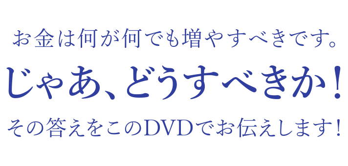 お金は何が何でも増やすべきです。じゃあ、どうすべきか！その答えをこのDVDでお伝えします！