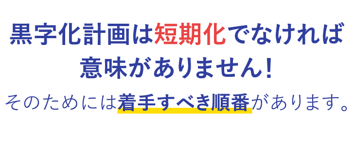 黒字化計画は短期化でなければ意味がありません！