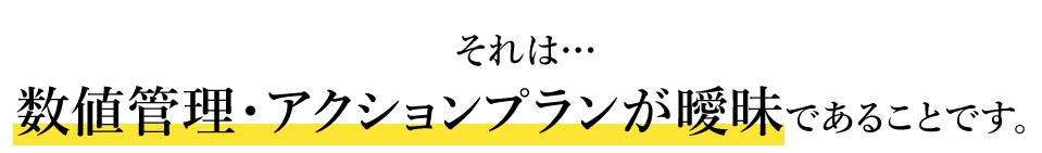 数値管理・アクションプランが曖昧であることです。