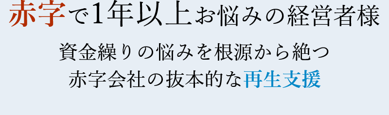 赤字で1年以上お悩みの経営者様資金繰りの悩みを根源から絶つ赤字会社の抜本的な再生支援