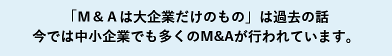 「Ｍ＆Ａは大企業だけのもの」は過去の話今では中小企業でも多くのM&Aが行われています。