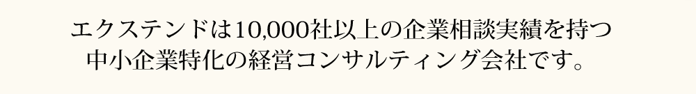 エクステンドは10,000社以上の企業相談実績を持つ中小企業特化の経営コンサルティング会社です。