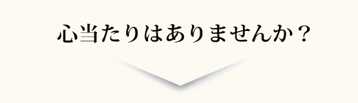 心当たりはありませんか？