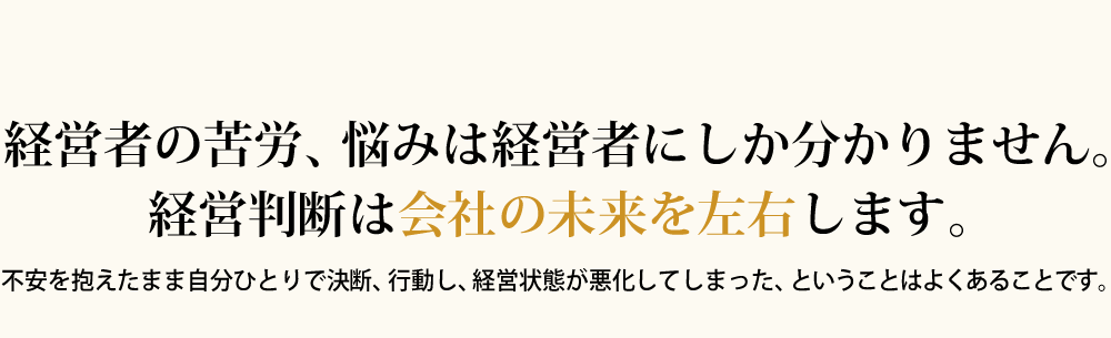 経営者の苦労、悩みは経営者にしか分かりません。経営判断は会社の未来を左右します。