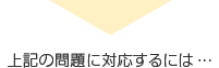 上記の問題に対応するには・・・