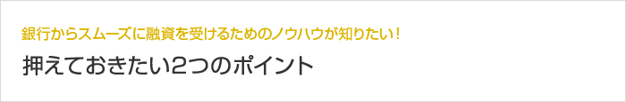 銀行からスムーズに融資を受けるためのノウハウが知りたい！ 押えておきたい2つのポイント