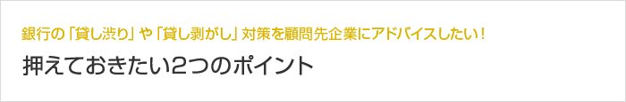 銀行の「貸し渋り」や「貸し剥がし」対策を顧問先企業にアドバイスしたい！ 押えておきたい2つのポイント