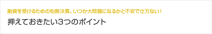 融資を受けるための粉飾決算。いつか大問題になるかと不安で仕方ない！ 押えておきたい3つのポイント