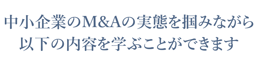 中小企業のM&Aの実態を掴みながら以下の内容を学ぶことが出来ます