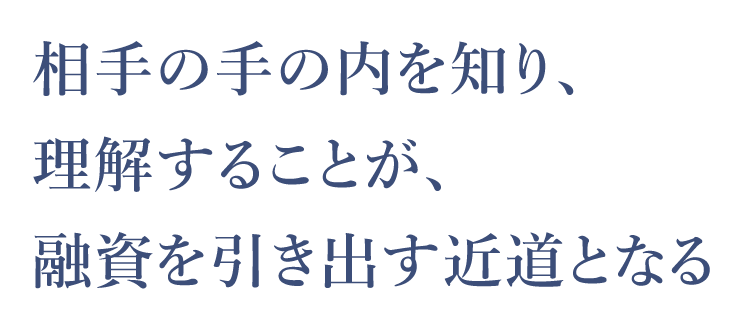 相手の手の内を知り、理解することが、融資を引き出す近道となる