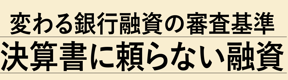 変わる銀行融資の審査基準決算書に頼らない融資