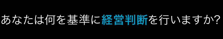 あなたは何を基準に経営判断を行いますか