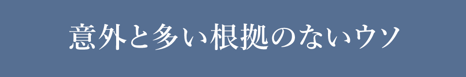 意外と多い根拠ないウソ