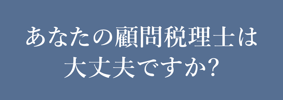 あなたの顧問税理士は大丈夫ですか?