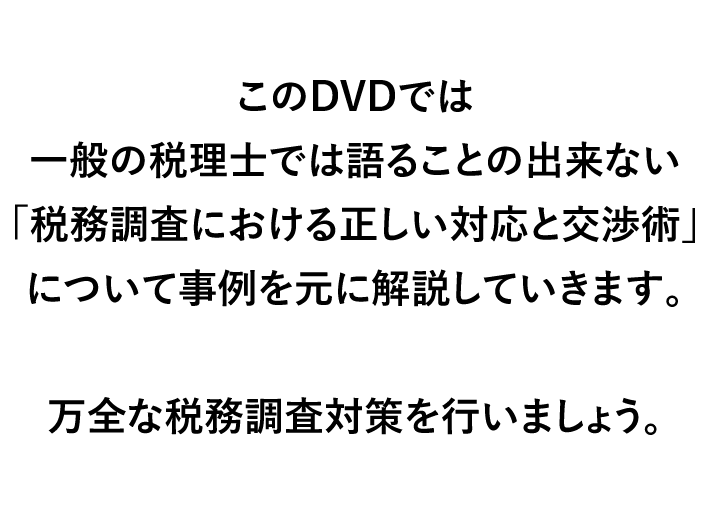 このDVDでは一般の税理士では語ることの出来ない「税務調査における正しい対応と交渉術」について事例を元に解説していきます。