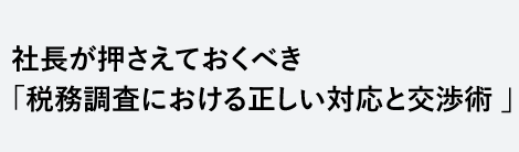 社長が押さえておくべき 「税務調査における正しい対応と交渉術 」